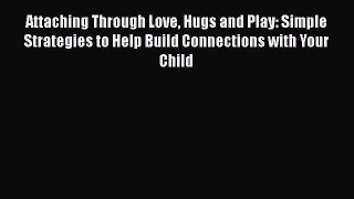 [Read] Attaching Through Love Hugs and Play: Simple Strategies to Help Build Connections with