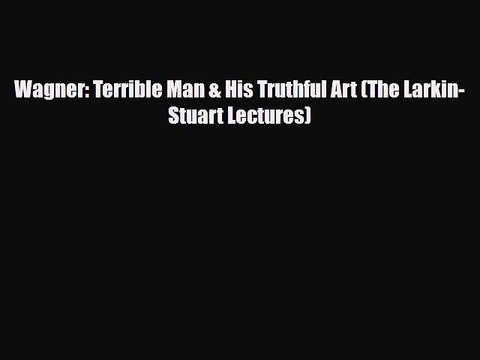 Read Wagner: Terrible Man & His Truthful Art (The Larkin-Stuart Lectures) Free Books