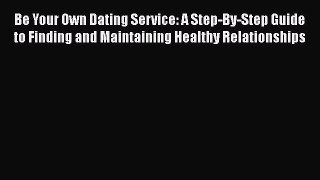 [Read] Be Your Own Dating Service: A Step-By-Step Guide to Finding and Maintaining Healthy