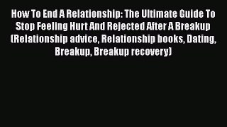 [Read] How To End A Relationship: The Ultimate Guide To Stop Feeling Hurt And Rejected After