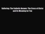 Read Suffering: The Catholic Answer: The Cross of Christ and Its Meaning for You Ebook Free