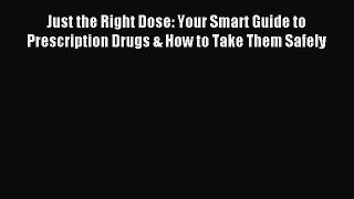 Read Just the Right Dose: Your Smart Guide to Prescription Drugs & How to Take Them Safely