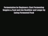 Download Fermentation for Beginners: Start Fermenting Veggies & Food and Live Healthier and