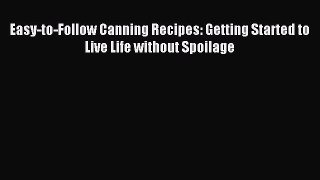 Read Easy-to-Follow Canning Recipes: Getting Started to Live Life without Spoilage Ebook Free