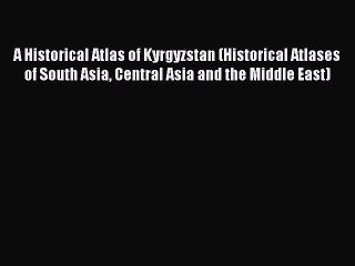 PDF A Historical Atlas of Kyrgyzstan (Historical Atlases of South Asia Central Asia and the