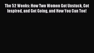 Read The 52 Weeks: How Two Women Got Unstuck Got Inspired and Got Going and How You Can Too!