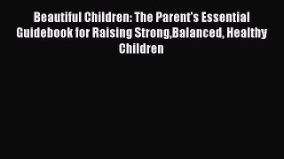 Read Beautiful Children: The Parent's Essential Guidebook for Raising StrongBalanced Healthy