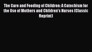 Download The Care and Feeding of Children: A Catechism for the Use of Mothers and Children's