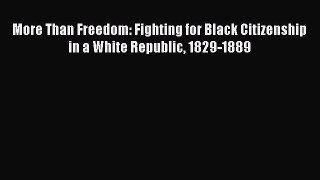 Read Book More Than Freedom: Fighting for Black Citizenship in a White Republic 1829-1889 Ebook
