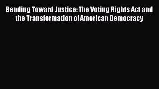 Read Book Bending Toward Justice: The Voting Rights Act and the Transformation of American