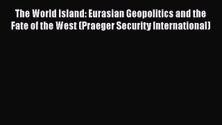 Read Book The World Island: Eurasian Geopolitics and the Fate of the West (Praeger Security