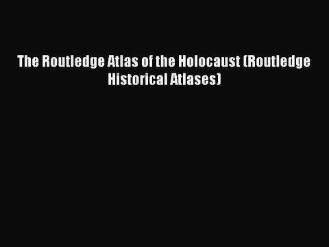 Download The Routledge Atlas of the Holocaust (Routledge Historical Atlases) Read Online