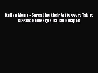 PDF Italian Moms - Spreading their Art to every Table: Classic Homestyle Italian Recipes  EBook