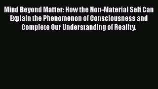 Read Book Mind Beyond Matter: How the Non-Material Self Can Explain the Phenomenon of Consciousness