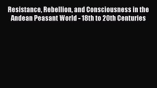 Read Book Resistance Rebellion and Consciousness in the Andean Peasant World - 18th to 20th