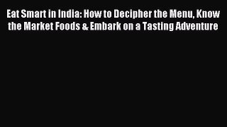 Read Eat Smart in India: How to Decipher the Menu Know the Market Foods & Embark on a Tasting