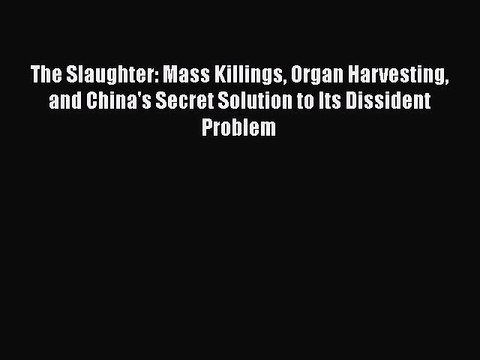 Read Book The Slaughter: Mass Killings Organ Harvesting and China's Secret Solution to Its