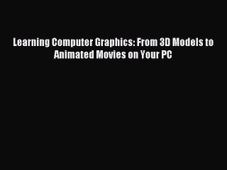 Read Learning Computer Graphics: From 3D Models to Animated Movies on Your PC Ebook Free