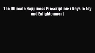 Read Book The Ultimate Happiness Prescription: 7 Keys to Joy and Enlightenment E-Book Free