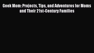 Read Geek Mom: Projects Tips and Adventures for Moms and Their 21st-Century Families PDF Free