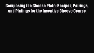 Read Composing the Cheese Plate: Recipes Pairings and Platings for the Inventive Cheese Course