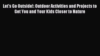 Read Let's Go Outside!: Outdoor Activities and Projects to Get You and Your Kids Closer to