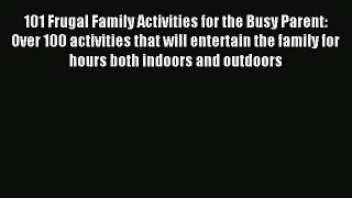 Read 101 Frugal Family Activities for the Busy Parent: Over 100 activities that will entertain