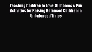 Read Teaching Children to Love: 80 Games & Fun Activities for Raising Balanced Children in
