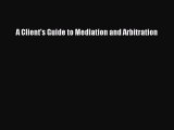 Read A Client's Guide to Mediation and Arbitration Ebook Free