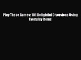 Read Play These Games: 101 Delightful Diversions Using Everyday Items Ebook Free