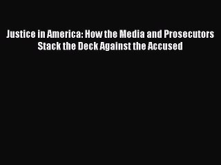 Read Justice in America: How the Media and Prosecutors Stack the Deck Against the Accused Ebook