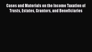 Read Cases and Materials on the Income Taxation of Trusts Estates Grantors and Beneficiaries