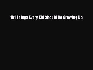 Read 101 Things Every Kid Should Do Growing Up Ebook Free