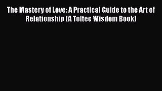 Read Book The Mastery of Love: A Practical Guide to the Art of Relationship (A Toltec Wisdom