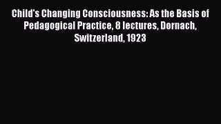 Read Book Child's Changing Consciousness: As the Basis of Pedagogical Practice 8 lectures Dornach