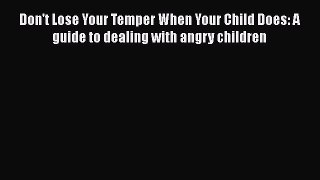 [Read] Don't Lose Your Temper When Your Child Does: A guide to dealing with angry children