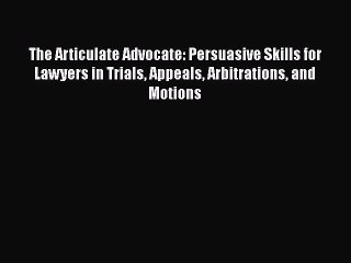 Read The Articulate Advocate: Persuasive Skills for Lawyers in Trials Appeals Arbitrations