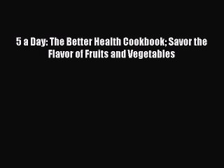 Read 5 a Day: The Better Health Cookbook Savor the Flavor of Fruits and Vegetables Ebook Free