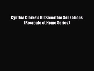 Read Cynthia Clarke's 60 Smoothie Sensations (Recreate at Home Series) Ebook Free