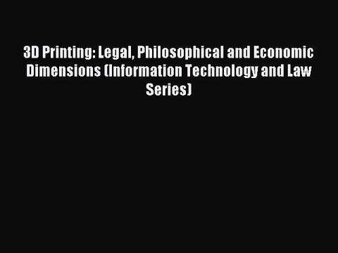 Read 3D Printing: Legal Philosophical and Economic Dimensions (Information Technology and Law