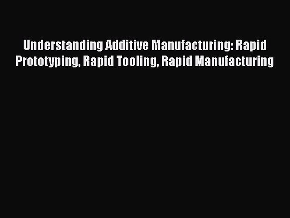 Read Understanding Additive Manufacturing: Rapid Prototyping Rapid Tooling Rapid Manufacturing