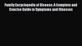 Download Family Encyclopedia of Disease: A Complete and Concise Guide to Symptoms and Illnesses