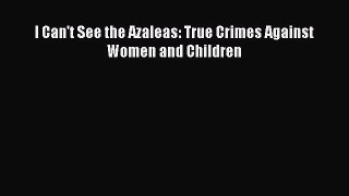 Read I Can't See the Azaleas: True Crimes Against Women and Children PDF Free