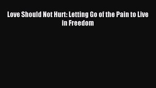 Read Love Should Not Hurt: Letting Go of the Pain to Live in Freedom Ebook Free
