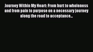 Download Journey Within My Heart: From hurt to wholeness and from pain to purpose on a necessary