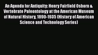 Read Books An Agenda for Antiquity: Henry Fairfield Osborn & Vertebrate Paleontology at the