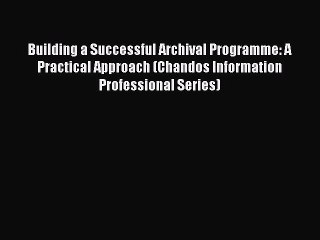 [Read PDF] Building a Successful Archival Programme: A Practical Approach (Chandos Information