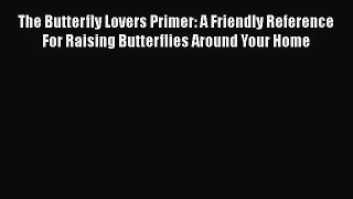 Read Books The Butterfly Lovers Primer: A Friendly Reference For Raising Butterflies Around
