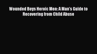 Read Wounded Boys Heroic Men: A Man's Guide to Recovering from Child Abuse PDF Online