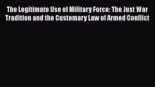 Read The Legitimate Use of Military Force: The Just War Tradition and the Customary Law of